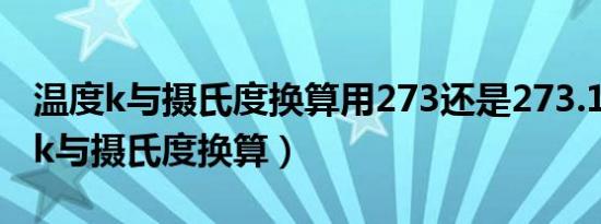 温度k与摄氏度换算用273还是273.15（温度k与摄氏度换算）
