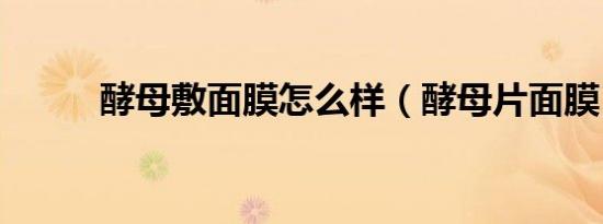 酵母敷面膜怎么样（酵母片面膜）