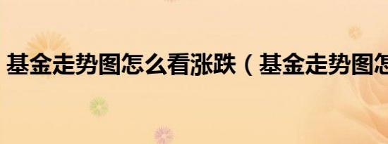 基金走势图怎么看涨跌（基金走势图怎么看）