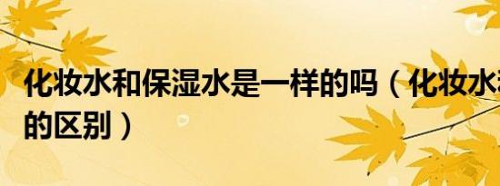 化妆水和保湿水是一样的吗（化妆水和保湿水的区别）