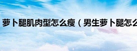 萝卜腿肌肉型怎么瘦（男生萝卜腿怎么变瘦）