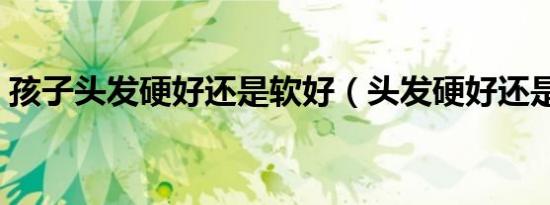 孩子头发硬好还是软好（头发硬好还是软好）