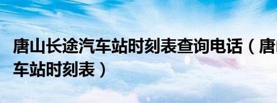 唐山长途汽车站时刻表查询电话（唐山长途汽车站时刻表）