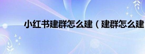 小红书建群怎么建（建群怎么建）