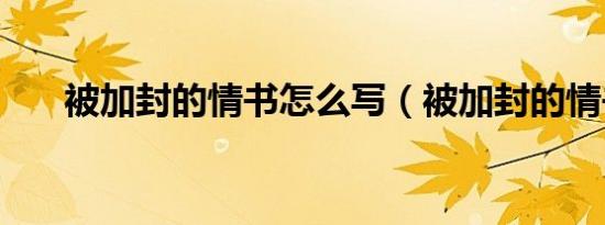 被加封的情书怎么写（被加封的情书）