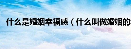 什么是婚姻幸福感（什么叫做婚姻的幸福）