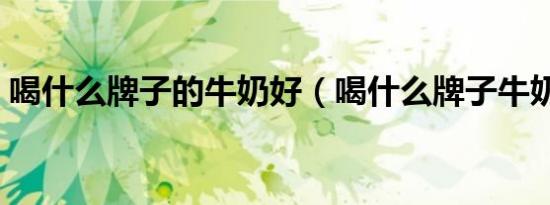 喝什么牌子的牛奶好（喝什么牌子牛奶最好）
