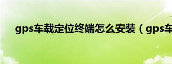 gps车载定位终端怎么安装（gps车载）