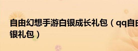 自由幻想手游白银成长礼包（qq自由幻想白银礼包）