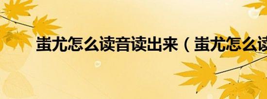 蚩尤怎么读音读出来（蚩尤怎么读）