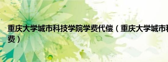 重庆大学城市科技学院学费代偿（重庆大学城市科技学院学费）