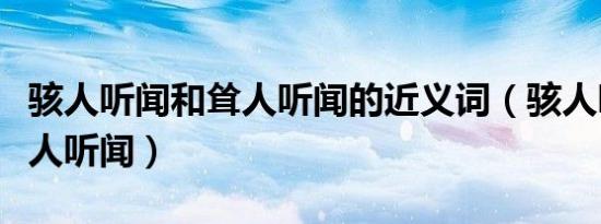 骇人听闻和耸人听闻的近义词（骇人听闻和耸人听闻）