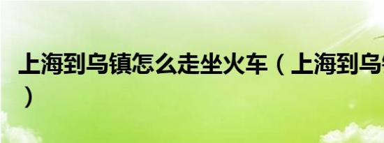 上海到乌镇怎么走坐火车（上海到乌镇怎么走）