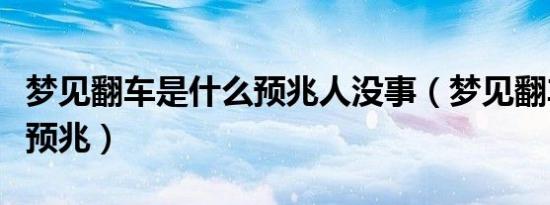 梦见翻车是什么预兆人没事（梦见翻车是什么预兆）
