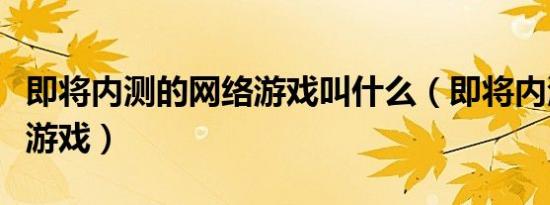 即将内测的网络游戏叫什么（即将内测的网络游戏）