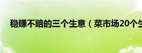 稳赚不赔的三个生意（菜市场20个生意）