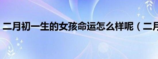 二月初一生的女孩命运怎么样呢（二月初一）