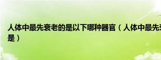人体中最先衰老的是以下哪种器官（人体中最先衰老的器官是）