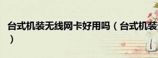 台式机装无线网卡好用吗（台式机装无线网卡）