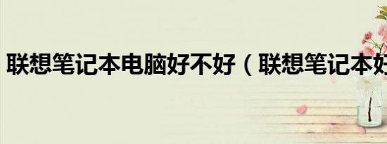 联想笔记本电脑好不好（联想笔记本好不好）