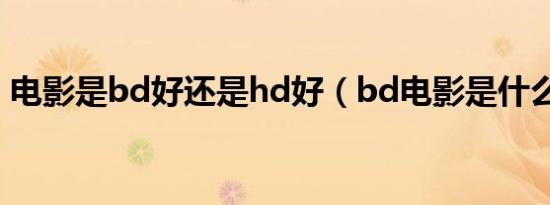 电影是bd好还是hd好（bd电影是什么意思）