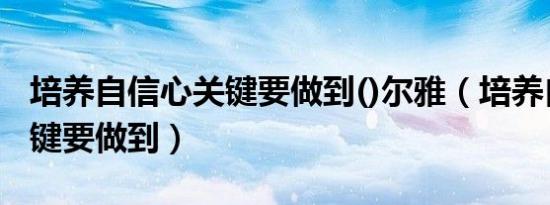 培养自信心关键要做到()尔雅（培养自信心关键要做到）