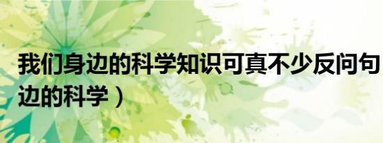 我们身边的科学知识可真不少反问句（我们身边的科学）