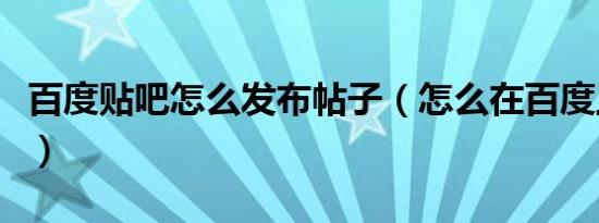 百度贴吧怎么发布帖子（怎么在百度上发帖子）
