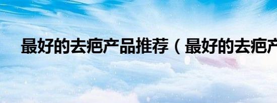 最好的去疤产品推荐（最好的去疤产品）