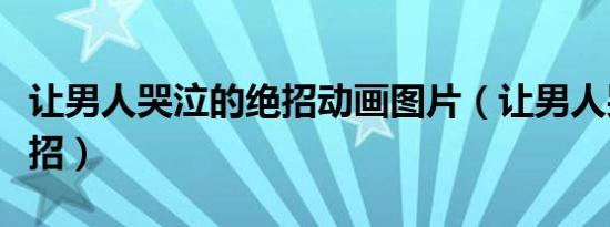 让男人哭泣的绝招动画图片（让男人哭泣的绝招）