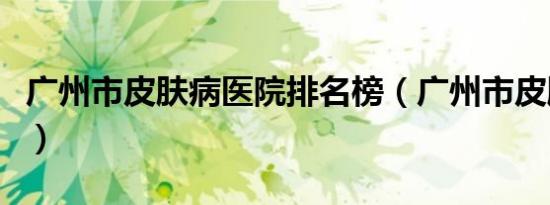广州市皮肤病医院排名榜（广州市皮肤病医院）