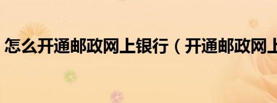 怎么开通邮政网上银行（开通邮政网上银行）