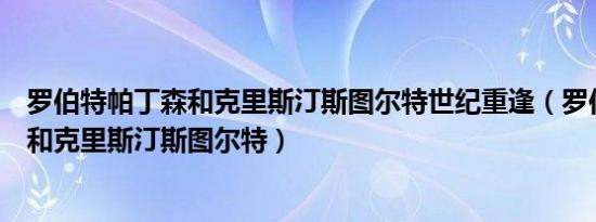 罗伯特帕丁森和克里斯汀斯图尔特世纪重逢（罗伯特帕丁森和克里斯汀斯图尔特）