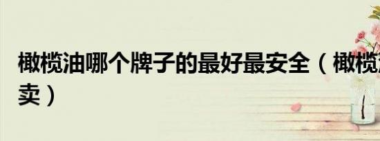 橄榄油哪个牌子的最好最安全（橄榄油哪里有卖）