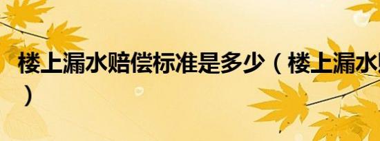 楼上漏水赔偿标准是多少（楼上漏水赔偿标准）