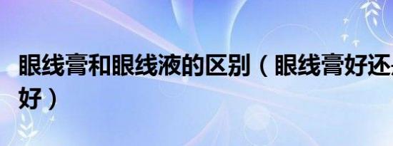 眼线膏和眼线液的区别（眼线膏好还是眼线液好）