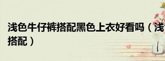 浅色牛仔裤搭配黑色上衣好看吗（浅色牛仔裤搭配）
