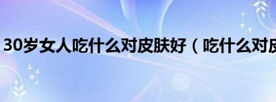 30岁女人吃什么对皮肤好（吃什么对皮肤好）