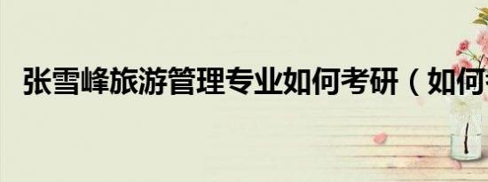 张雪峰旅游管理专业如何考研（如何考研）