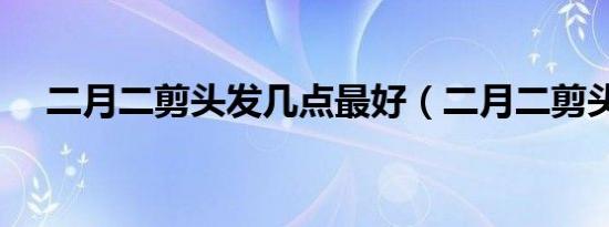 二月二剪头发几点最好（二月二剪头发）