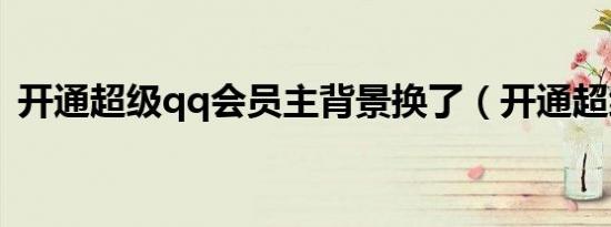 开通超级qq会员主背景换了（开通超级qq）