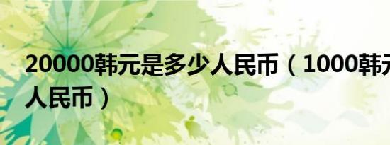 20000韩元是多少人民币（1000韩元是多少人民币）