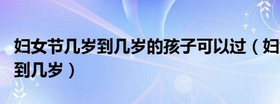 妇女节几岁到几岁的孩子可以过（妇女节几岁到几岁）