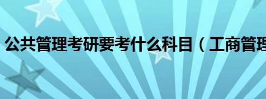 公共管理考研要考什么科目（工商管理考研）