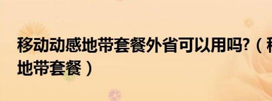 移动动感地带套餐外省可以用吗?（移动动感地带套餐）