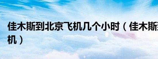佳木斯到北京飞机几个小时（佳木斯到北京飞机）