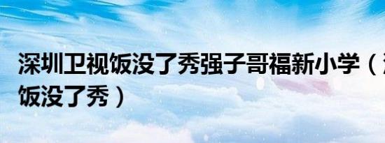 深圳卫视饭没了秀强子哥福新小学（深圳卫视饭没了秀）