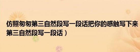 仿照匆匆第三自然段写一段话把你的感触写下来（仿照匆匆第三自然段写一段话）