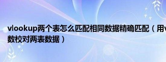 vlookup两个表怎么匹配相同数据精确匹配（用vlookup函数校对两表数据）