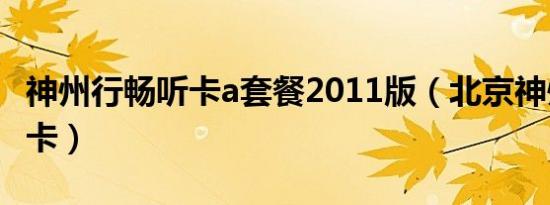 神州行畅听卡a套餐2011版（北京神州行畅听卡）